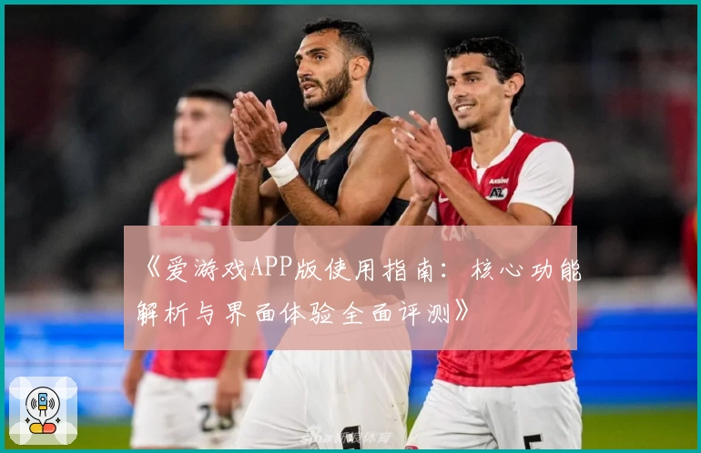 《爱游戏APP版使用指南：核心功能解析与界面体验全面评测》