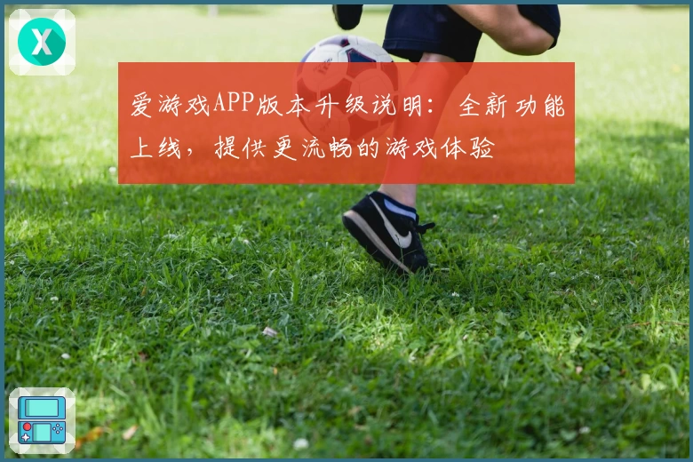 爱游戏APP版本升级说明：全新功能上线，提供更流畅的游戏体验