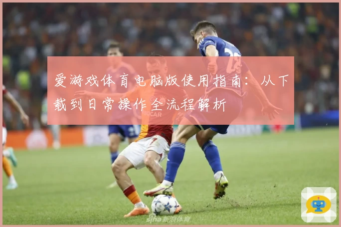 爱游戏体育电脑版使用指南：从下载到日常操作全流程解析