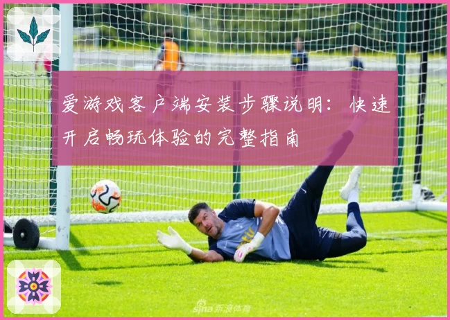 爱游戏客户端安装步骤说明：快速开启畅玩体验的完整指南