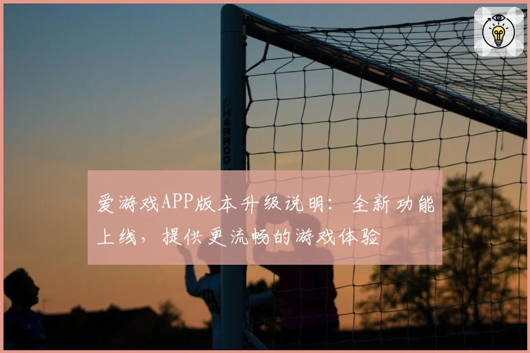 爱游戏APP版本升级说明：全新功能上线，提供更流畅的游戏体验