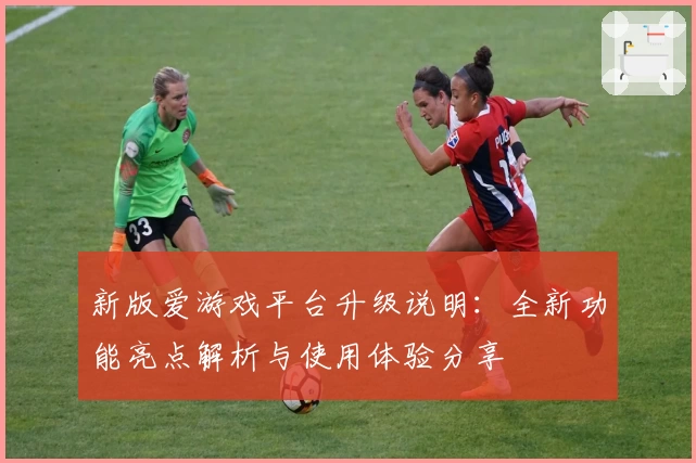 新版爱游戏平台升级说明：全新功能亮点解析与使用体验分享