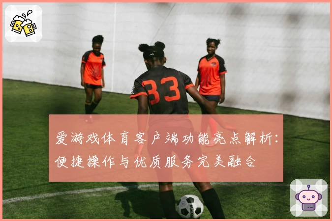 爱游戏体育客户端功能亮点解析：便捷操作与优质服务完美融合
