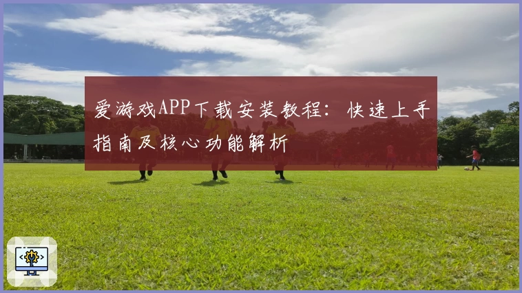 爱游戏APP下载安装教程：快速上手指南及核心功能解析