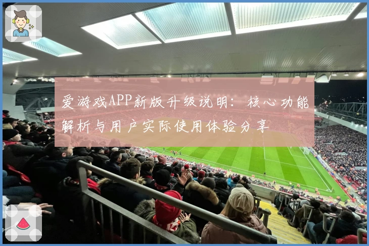 爱游戏APP新版升级说明：核心功能解析与用户实际使用体验分享
