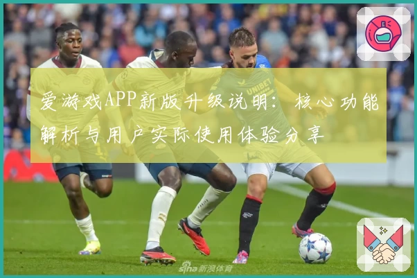 爱游戏APP新版升级说明：核心功能解析与用户实际使用体验分享