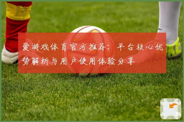 爱游戏体育官方推荐：平台核心优势解析与用户使用体验分享