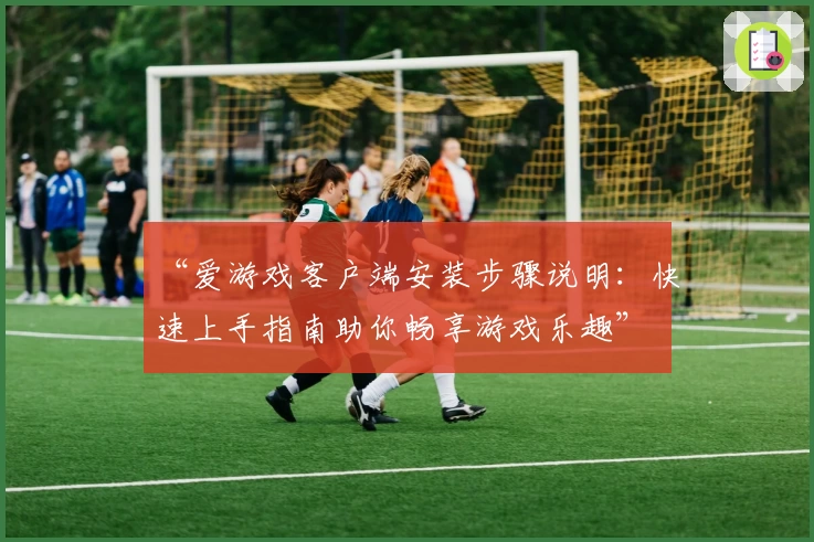 “爱游戏客户端安装步骤说明：快速上手指南助你畅享游戏乐趣”