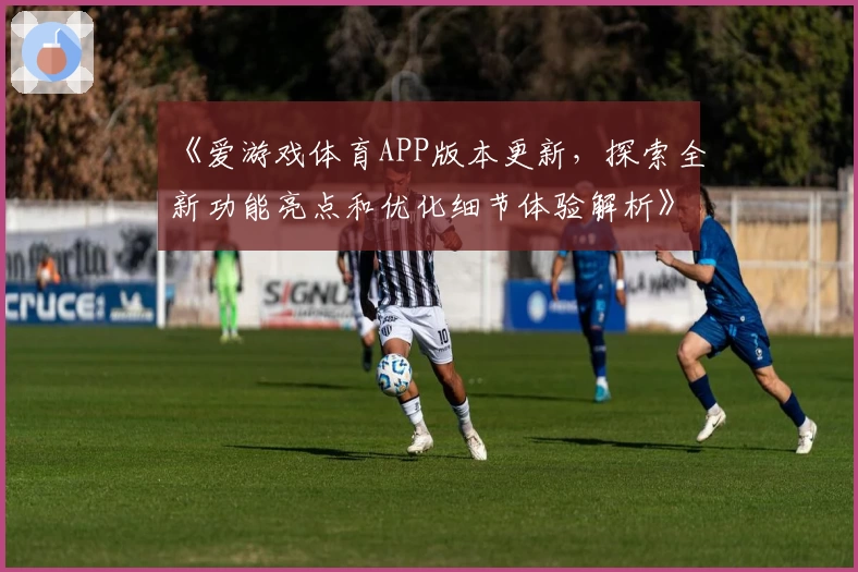 《爱游戏体育APP版本更新，探索全新功能亮点和优化细节体验解析》
