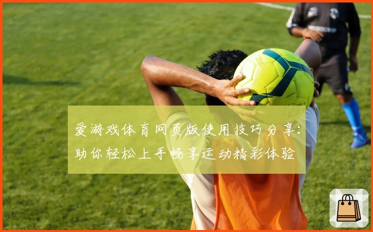 爱游戏体育网页版使用技巧分享：助你轻松上手畅享运动精彩体验