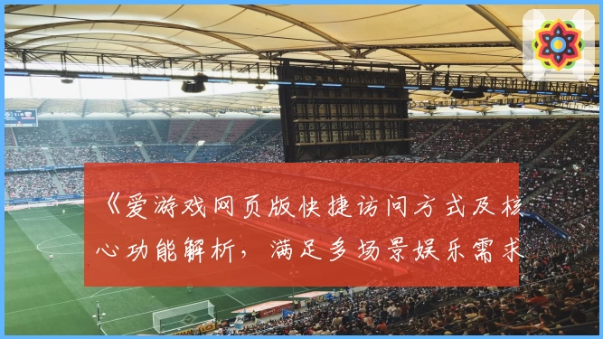 《爱游戏网页版快捷访问方式及核心功能解析，满足多场景娱乐需求》