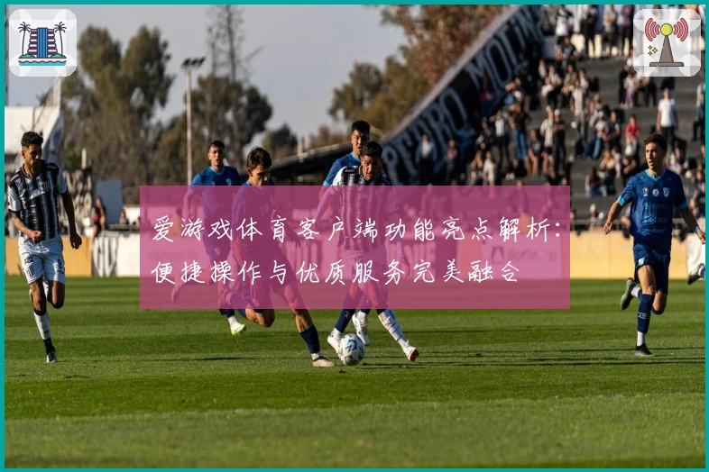 爱游戏体育客户端功能亮点解析：便捷操作与优质服务完美融合