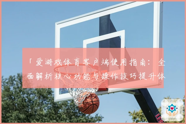 「爱游戏体育客户端使用指南：全面解析核心功能与操作技巧提升体验」