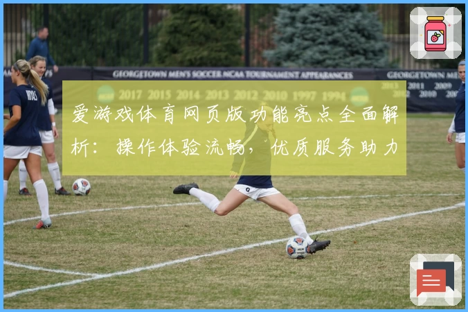 爱游戏体育网页版功能亮点全面解析：操作体验流畅，优质服务助力体育爱好者畅享精彩赛事