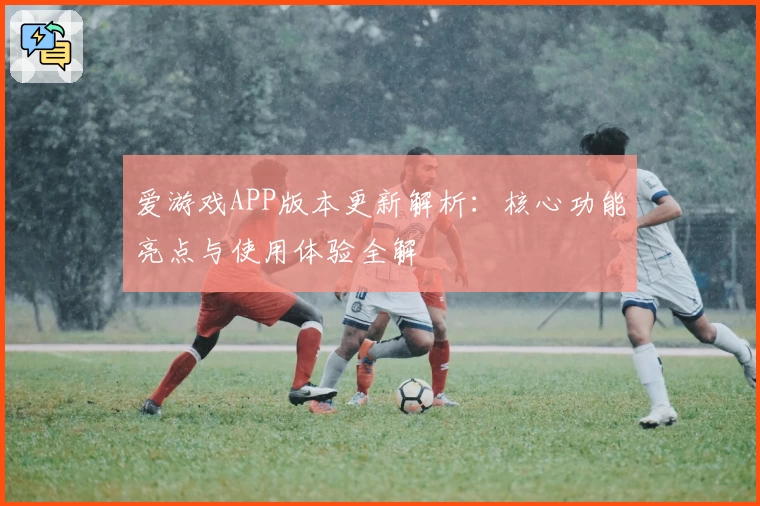 爱游戏APP版本更新解析：核心功能亮点与使用体验全解