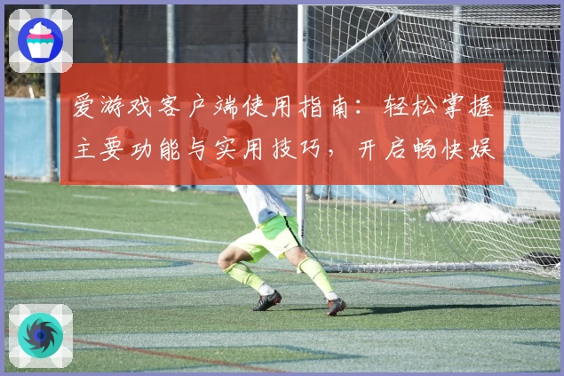 爱游戏客户端使用指南：轻松掌握主要功能与实用技巧，开启畅快娱乐新体验