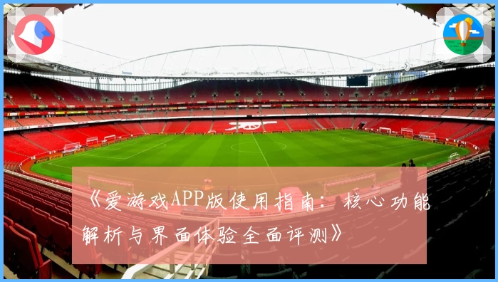《爱游戏APP版使用指南：核心功能解析与界面体验全面评测》