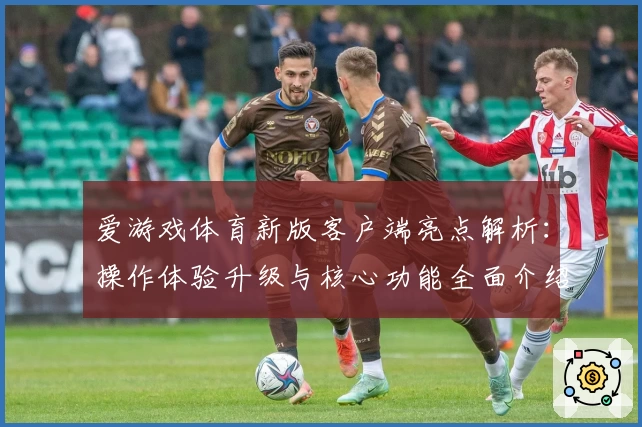 爱游戏体育新版客户端亮点解析：操作体验升级与核心功能全面介绍
