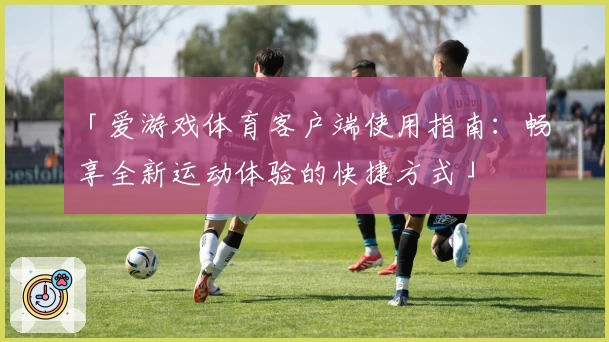 「爱游戏体育客户端使用指南：畅享全新运动体验的快捷方式」