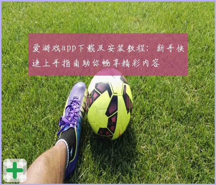爱游戏app下载及安装教程：新手快速上手指南助你畅享精彩内容