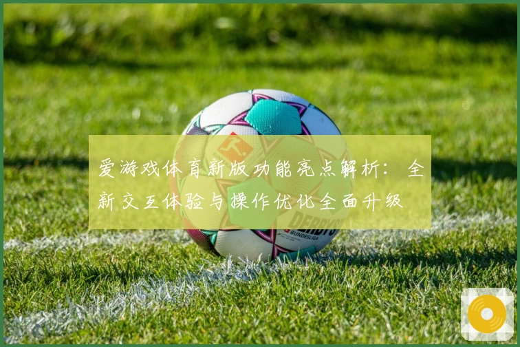 爱游戏体育新版功能亮点解析：全新交互体验与操作优化全面升级