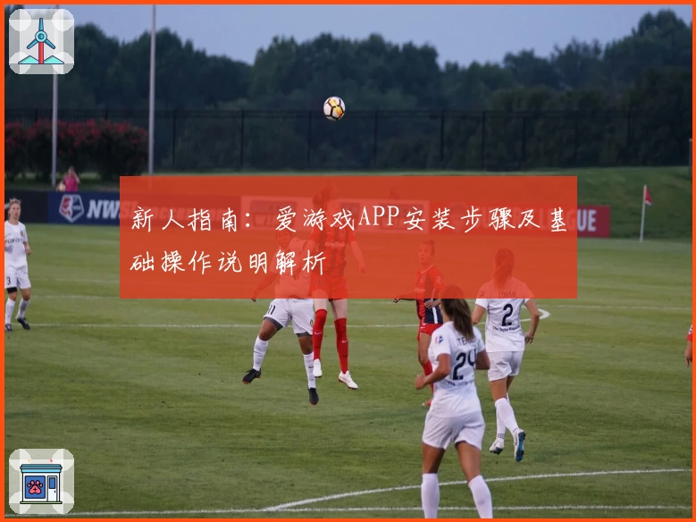 新人指南：爱游戏APP安装步骤及基础操作说明解析